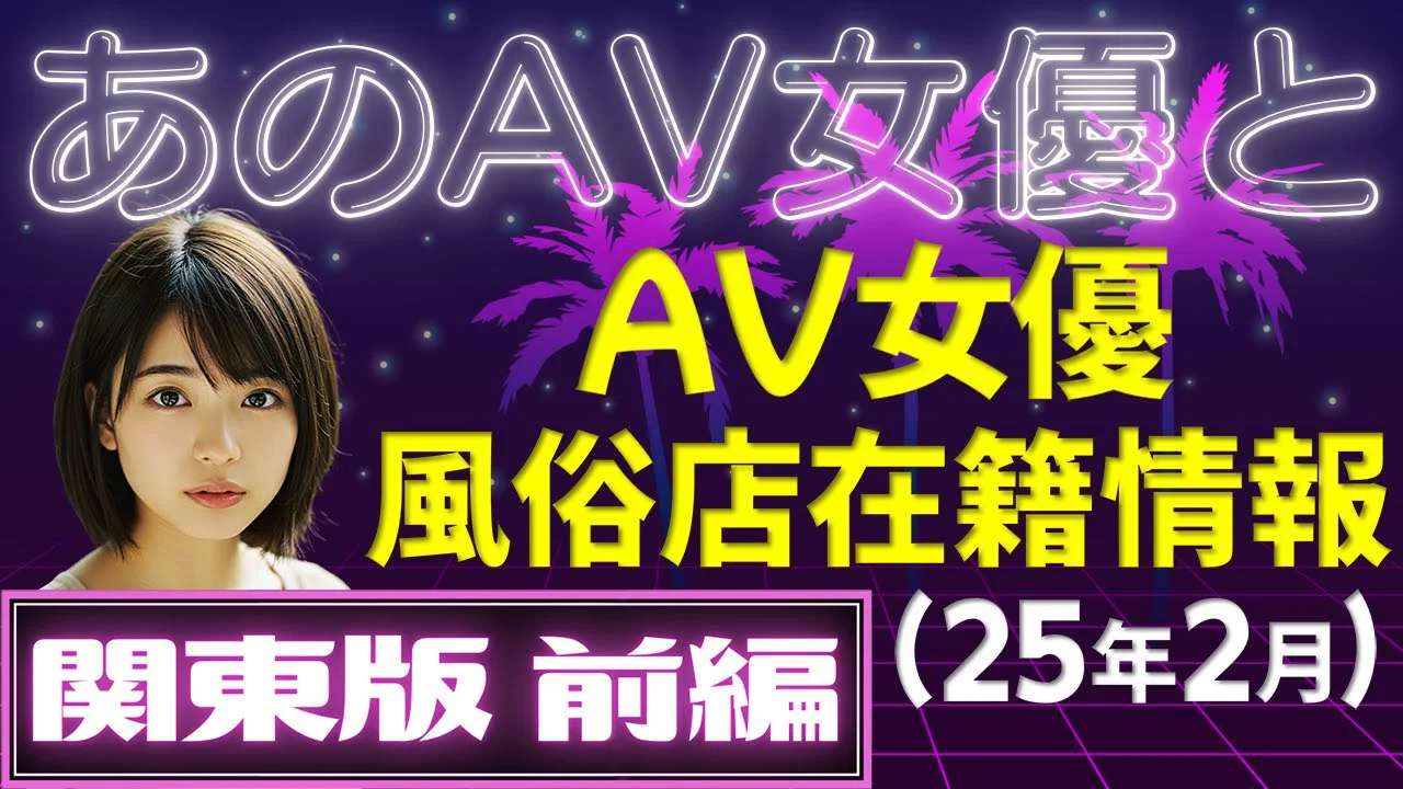 【関東版 前編】あの有名AV女優の風俗店在籍データ / 2025年2月現在